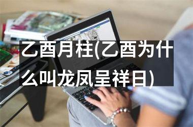 乙酉月柱(乙酉为什么叫龙凤呈祥日)