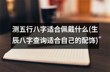 测五行八字适合佩戴什么(生辰八字查询适合自己的配饰)