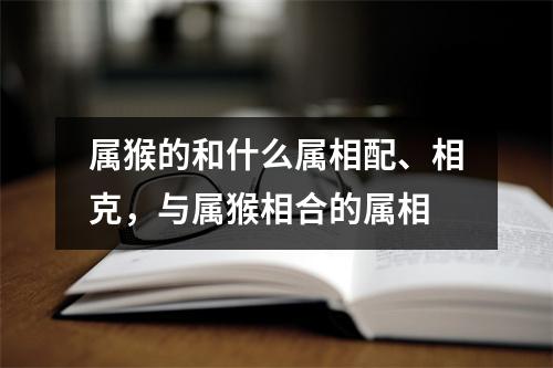 <h3>属猴的和什么属相配、相克，与属猴相合的属相