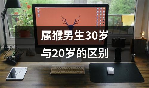 属猴男生30岁与20岁的区别
