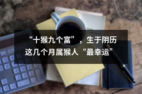 “十猴九个富”，生于阴历这几个月属猴人“幸运”