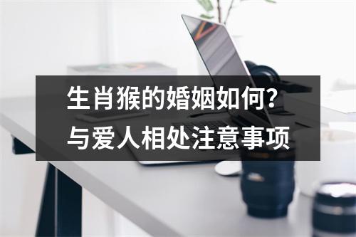 生肖猴的婚姻如何？与爱人相处注意事项
