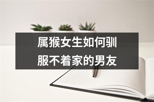 属猴女生如何驯服不着家的男友