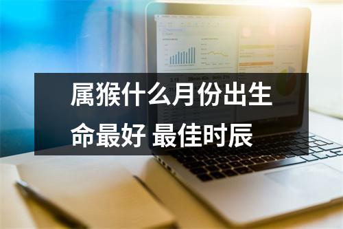 属猴什么月份出生命好佳时辰