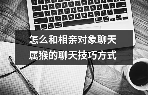 怎么和相亲对象聊天属猴的聊天技巧方式