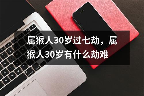 <h3>属猴人30岁过七劫，属猴人30岁有什么劫难