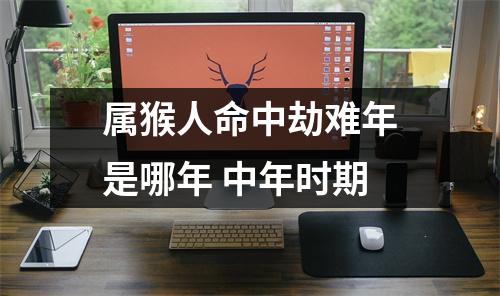 属猴人命中劫难年是哪年中年时期