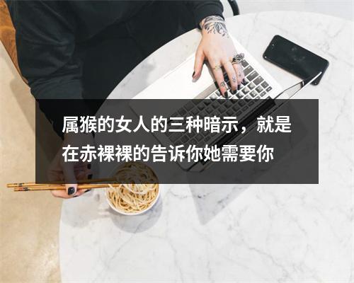 属猴的女人的三种暗示，就是在赤裸裸的告诉你她需要你