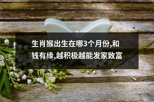 生肖猴出生在哪3个月份,和钱有缘,越积极越能发家致富