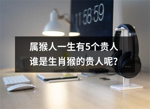 属猴人一生有5个贵人谁是生肖猴的贵人呢？
