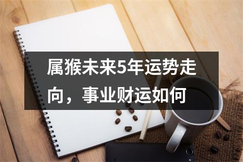 属猴未来5年运势走向，事业财运如何