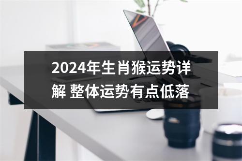 2024年生肖猴运势详解整体运势有点低落
