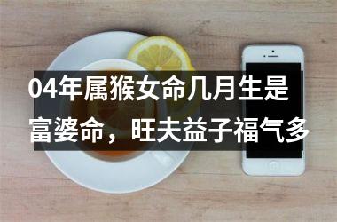 04年属猴女命几月生是富婆命，旺夫益子福气多