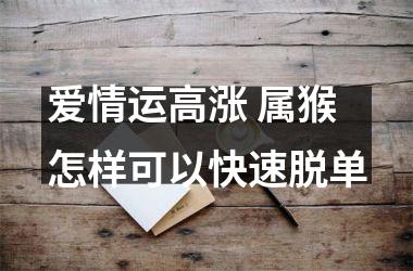 <h3>爱情运高涨 属猴怎样可以快速脱单