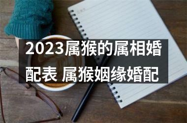 <h3>2025属猴的属相婚配表 属猴姻缘婚配