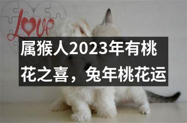 属猴人2023年有桃花之喜，兔年桃花运