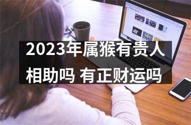 2023年属猴有贵人相助吗 有正财运吗