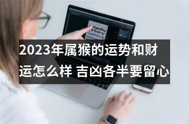 2023年属猴的运势和财运怎么样 吉凶各半要留心