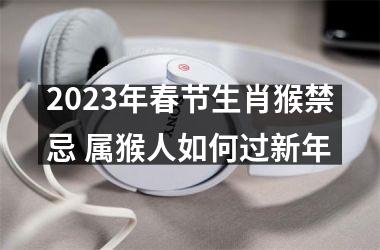 2025年春节生肖猴禁忌 属猴人如何过新年