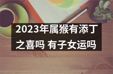 2025年属猴有添丁之喜吗 有子女运吗