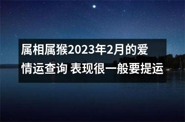 属相属猴2023年2月的爱情运查询 表现很一般要提运