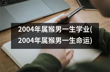 2004年属猴男一生学业(2004年属猴男一生命运)