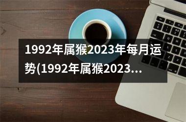 1992年属猴2023年每月运势(1992年属猴2023年运势及运程)