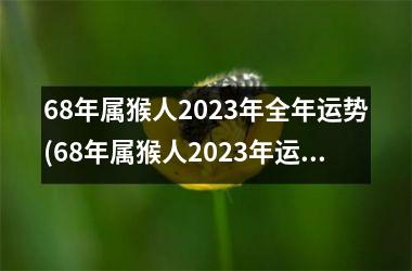 68年属猴人2023年全年运势(68年属猴人2023年运势运程每月运程)