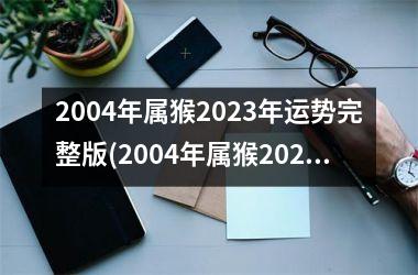 2004年属猴2023年运势完整版(2004年属猴2023年运势)