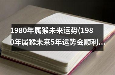 1980年属猴未来运势(1980年属猴未来5年运势会顺利吗)