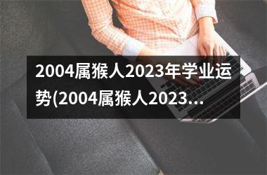 2004属猴人2023年学业运势(2004属猴人2023年运势)