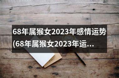 68年属猴女2023年感情运势(68年属猴女2023年运势)