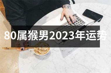 80属猴男2023年运势