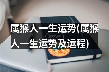 <h3>属猴人一生运势(属猴人一生运势及运程)