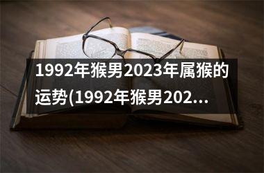 1992年猴男2023年属猴的运势(1992年猴男2023年运势完整版)