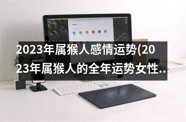 2023年属猴人感情运势(2023年属猴人的全年运势女性)