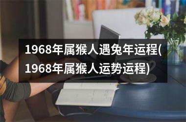 1968年属猴人遇兔年运程(1968年属猴人运势运程)