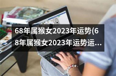 68年属猴女2023年运势(68年属猴女2023年运势运程每月运程)