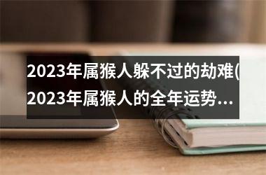 2025年属猴人躲不过的劫难(2025年属猴人的全年运势女性)