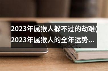 2023年属猴人躲不过的劫难(2023年属猴人的全年运势女性)