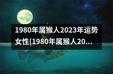 1980年属猴人2023年运势女性(1980年属猴人2023年运势及运程)