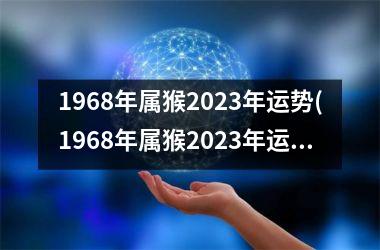 1968年属猴2023年运势(1968年属猴2023年运势及运程男性)