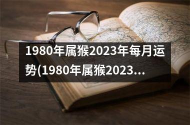 1980年属猴2023年每月运势(1980年属猴2023年运势完整版)