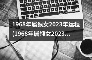 1968年属猴女2023年运程(1968年属猴女2023年运势及运程每月运程)