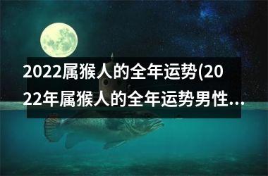 2022属猴人的全年运势(2022年属猴人的全年运势男性)