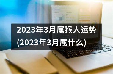 2023年3月属猴人运势(2023年3月属什么)