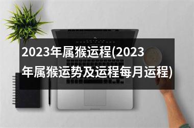 2023年属猴运程(2023年属猴运势及运程每月运程)