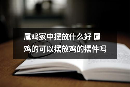 属鸡家中摆放什么好属鸡的可以摆放鸡的摆件吗
