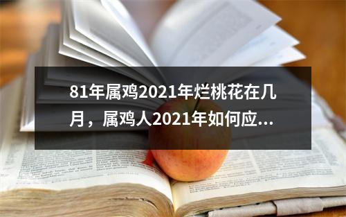 81年属鸡2025年烂桃花在几月，属鸡人2025年如何应对烂桃花