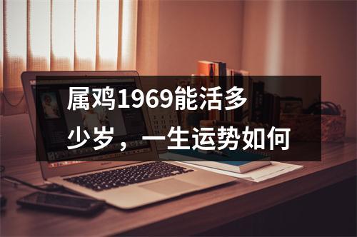 属鸡1969能活多少岁，一生运势如何